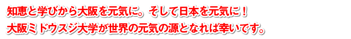 知恵と学びから大阪を元気に。そして日本を元気に！大阪ミドウスジ大学が世界の元気の源となれば幸いです。